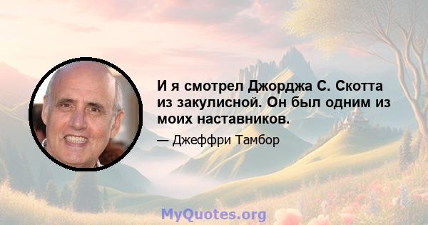 И я смотрел Джорджа С. Скотта из закулисной. Он был одним из моих наставников.