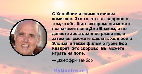 С Хеллбоем я снимаю фильм комиксов. Это то, что так здорово в том, чтобы быть актером: вы можете познакомиться с Джо Блэком, и вы делаете арестованное развитие, а затем вы сможете сделать Хеллбой и Элоиза, а также фильм 