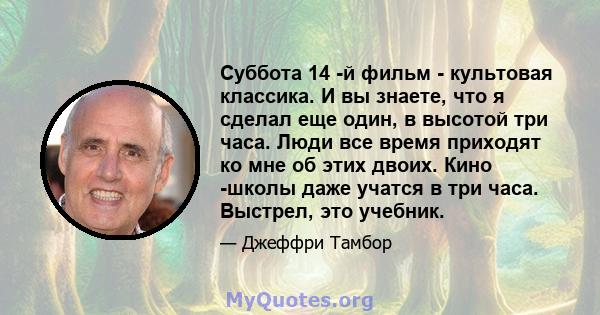 Суббота 14 -й фильм - культовая классика. И вы знаете, что я сделал еще один, в высотой три часа. Люди все время приходят ко мне об этих двоих. Кино -школы даже учатся в три часа. Выстрел, это учебник.