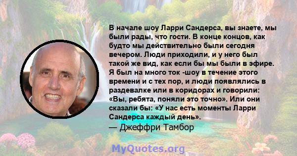 В начале шоу Ларри Сандерса, вы знаете, мы были рады, что гости. В конце концов, как будто мы действительно были сегодня вечером. Люди приходили, и у него был такой же вид, как если бы мы были в эфире. Я был на много