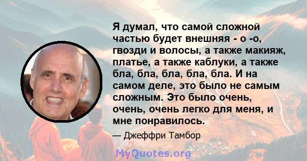 Я думал, что самой сложной частью будет внешняя - о -о, гвозди и волосы, а также макияж, платье, а также каблуки, а также бла, бла, бла, бла, бла. И на самом деле, это было не самым сложным. Это было очень, очень, очень 