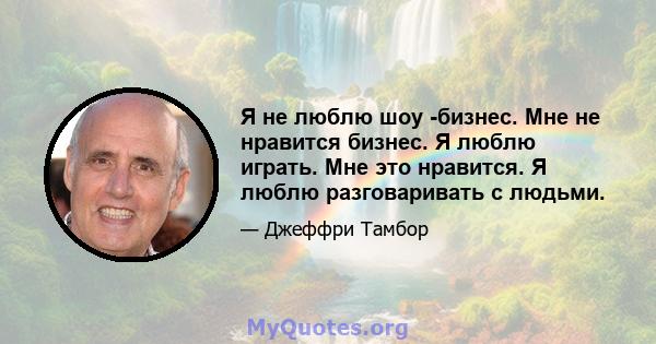 Я не люблю шоу -бизнес. Мне не нравится бизнес. Я люблю играть. Мне это нравится. Я люблю разговаривать с людьми.