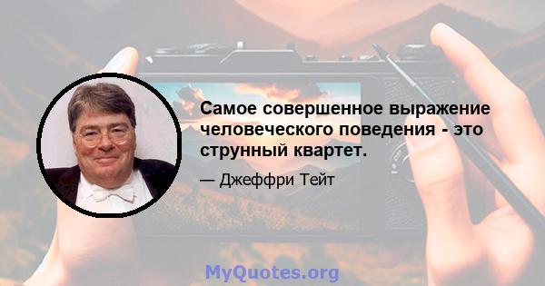 Самое совершенное выражение человеческого поведения - это струнный квартет.