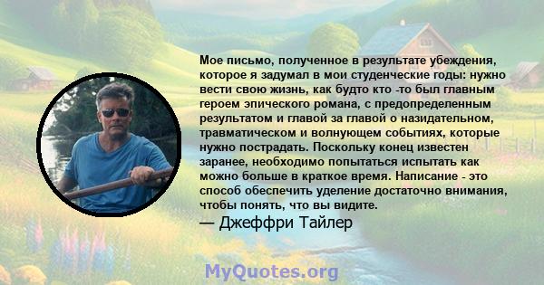 Мое письмо, полученное в результате убеждения, которое я задумал в мои студенческие годы: нужно вести свою жизнь, как будто кто -то был главным героем эпического романа, с предопределенным результатом и главой за главой 