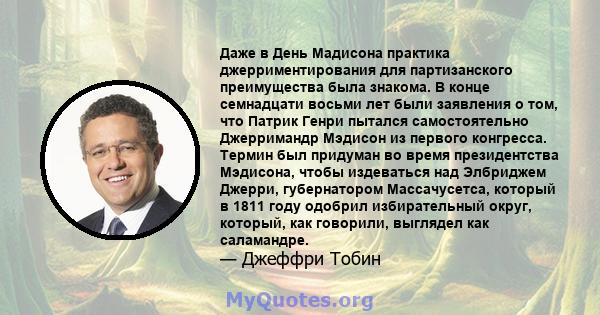 Даже в День Мадисона практика джерриментирования для партизанского преимущества была знакома. В конце семнадцати восьми лет были заявления о том, что Патрик Генри пытался самостоятельно Джерримандр Мэдисон из первого