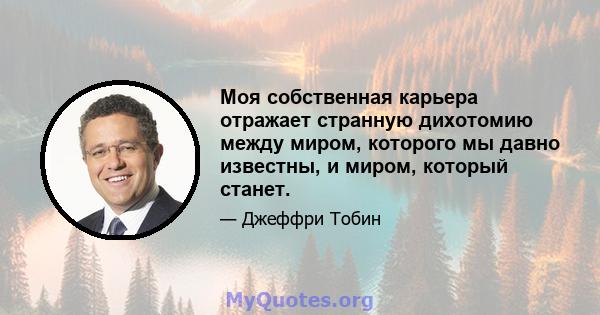 Моя собственная карьера отражает странную дихотомию между миром, которого мы давно известны, и миром, который станет.