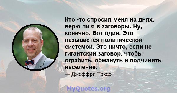 Кто -то спросил меня на днях, верю ли я в заговоры. Ну, конечно. Вот один. Это называется политической системой. Это ничто, если не гигантский заговор, чтобы ограбить, обмануть и подчинить население.