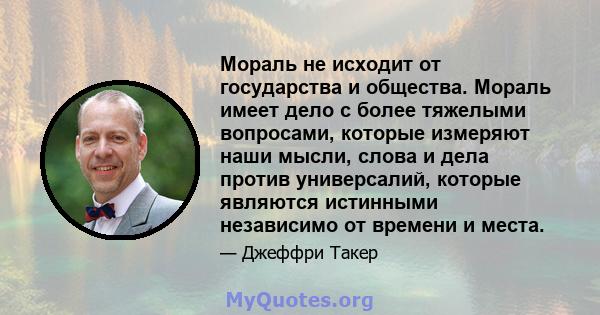 Мораль не исходит от государства и общества. Мораль имеет дело с более тяжелыми вопросами, которые измеряют наши мысли, слова и дела против универсалий, которые являются истинными независимо от времени и места.