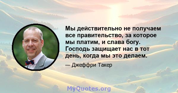 Мы действительно не получаем все правительство, за которое мы платим, и слава богу. Господь защищает нас в тот день, когда мы это делаем.