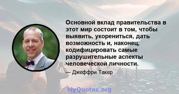 Основной вклад правительства в этот мир состоит в том, чтобы выявить, укорениться, дать возможность и, наконец, кодифицировать самые разрушительные аспекты человеческой личности.