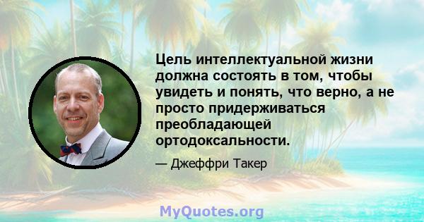 Цель интеллектуальной жизни должна состоять в том, чтобы увидеть и понять, что верно, а не просто придерживаться преобладающей ортодоксальности.