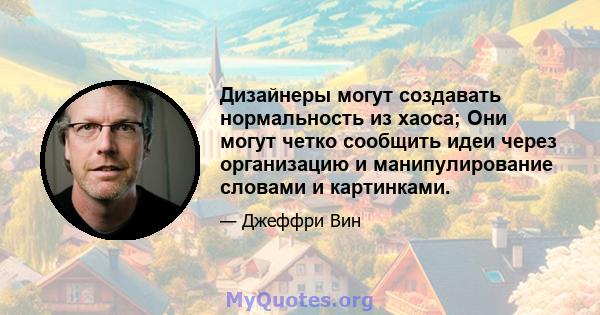 Дизайнеры могут создавать нормальность из хаоса; Они могут четко сообщить идеи через организацию и манипулирование словами и картинками.