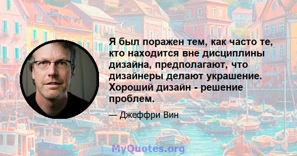 Я был поражен тем, как часто те, кто находится вне дисциплины дизайна, предполагают, что дизайнеры делают украшение. Хороший дизайн - решение проблем.