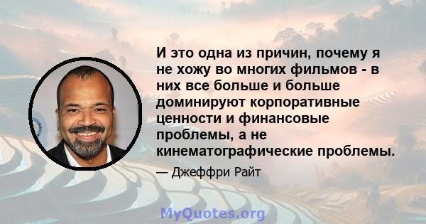 И это одна из причин, почему я не хожу во многих фильмов - в них все больше и больше доминируют корпоративные ценности и финансовые проблемы, а не кинематографические проблемы.