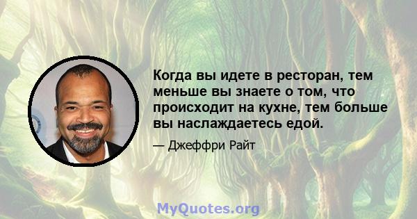 Когда вы идете в ресторан, тем меньше вы знаете о том, что происходит на кухне, тем больше вы наслаждаетесь едой.