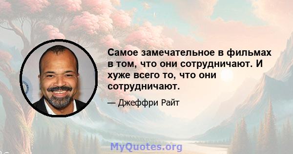 Самое замечательное в фильмах в том, что они сотрудничают. И хуже всего то, что они сотрудничают.