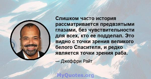 Слишком часто история рассматривается предвзятыми глазами, без чувствительности для всех, кто ее подделал. Это видно с точки зрения великого белого Спасителя, и редко является точки зрения раба.