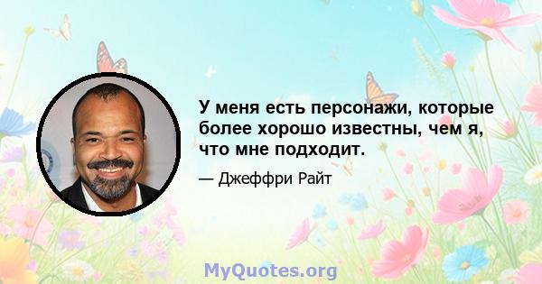 У меня есть персонажи, которые более хорошо известны, чем я, что мне подходит.