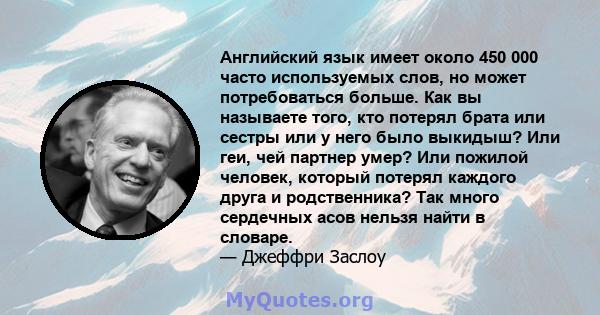 Английский язык имеет около 450 000 часто используемых слов, но может потребоваться больше. Как вы называете того, кто потерял брата или сестры или у него было выкидыш? Или геи, чей партнер умер? Или пожилой человек,