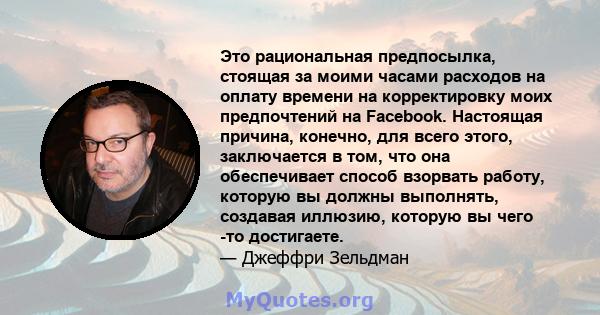 Это рациональная предпосылка, стоящая за моими часами расходов на оплату времени на корректировку моих предпочтений на Facebook. Настоящая причина, конечно, для всего этого, заключается в том, что она обеспечивает