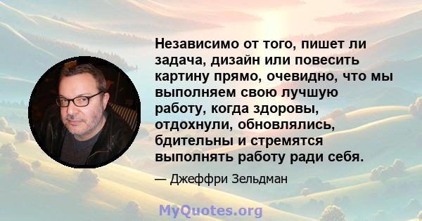 Независимо от того, пишет ли задача, дизайн или повесить картину прямо, очевидно, что мы выполняем свою лучшую работу, когда здоровы, отдохнули, обновлялись, бдительны и стремятся выполнять работу ради себя.