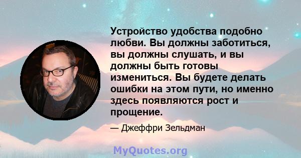 Устройство удобства подобно любви. Вы должны заботиться, вы должны слушать, и вы должны быть готовы измениться. Вы будете делать ошибки на этом пути, но именно здесь появляются рост и прощение.