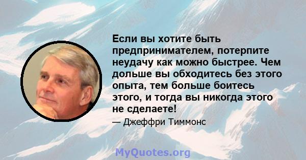 Если вы хотите быть предпринимателем, потерпите неудачу как можно быстрее. Чем дольше вы обходитесь без этого опыта, тем больше боитесь этого, и тогда вы никогда этого не сделаете!