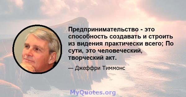 Предпринимательство - это способность создавать и строить из видения практически всего; По сути, это человеческий, творческий акт.