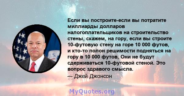 Если вы построите-если вы потратите миллиарды долларов налогоплательщиков на строительство стены, скажем, на гору, если вы строите 10-футовую стену на горе 10 000 футов, и кто-то полон решимости подняться на гору в 10