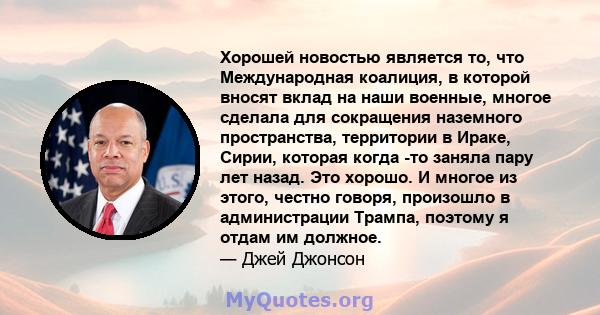 Хорошей новостью является то, что Международная коалиция, в которой вносят вклад на наши военные, многое сделала для сокращения наземного пространства, территории в Ираке, Сирии, которая когда -то заняла пару лет назад. 