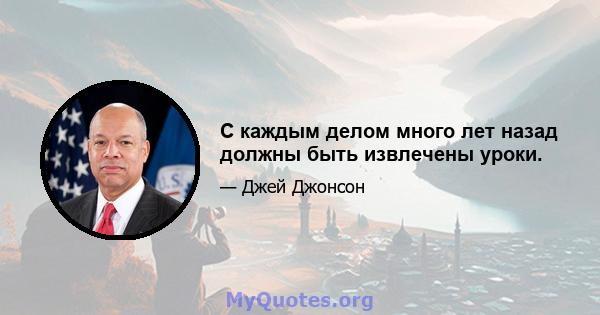 С каждым делом много лет назад должны быть извлечены уроки.