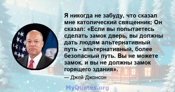 Я никогда не забуду, что сказал мне католический священник; Он сказал: «Если вы попытаетесь сделать замок дверь, вы должны дать людям альтернативный путь - альтернативный, более безопасный путь. Вы не можете замок, и вы 