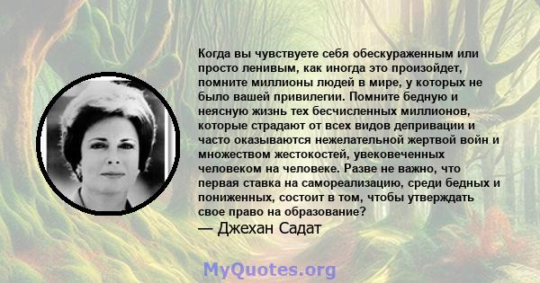 Когда вы чувствуете себя обескураженным или просто ленивым, как иногда это произойдет, помните миллионы людей в мире, у которых не было вашей привилегии. Помните бедную и неясную жизнь тех бесчисленных миллионов,