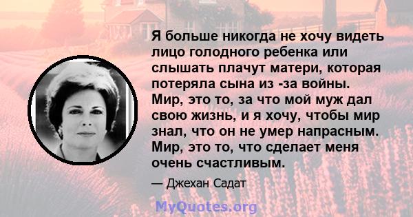 Я больше никогда не хочу видеть лицо голодного ребенка или слышать плачут матери, которая потеряла сына из -за войны. Мир, это то, за что мой муж дал свою жизнь, и я хочу, чтобы мир знал, что он не умер напрасным. Мир,