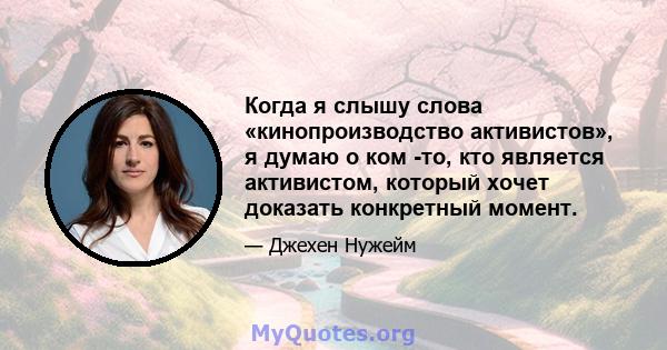 Когда я слышу слова «кинопроизводство активистов», я думаю о ком -то, кто является активистом, который хочет доказать конкретный момент.