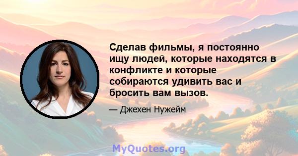 Сделав фильмы, я постоянно ищу людей, которые находятся в конфликте и которые собираются удивить вас и бросить вам вызов.