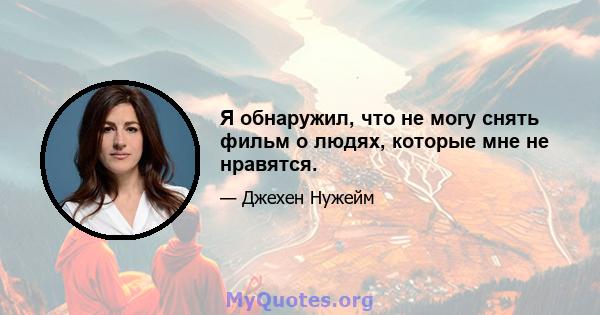 Я обнаружил, что не могу снять фильм о людях, которые мне не нравятся.