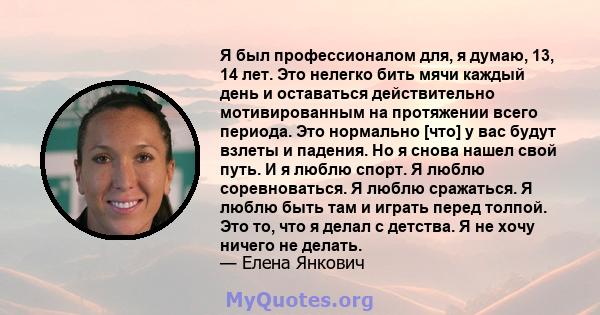 Я был профессионалом для, я думаю, 13, 14 лет. Это нелегко бить мячи каждый день и оставаться действительно мотивированным на протяжении всего периода. Это нормально [что] у вас будут взлеты и падения. Но я снова нашел