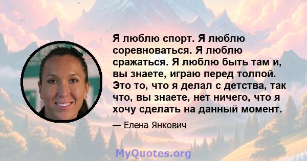 Я люблю спорт. Я люблю соревноваться. Я люблю сражаться. Я люблю быть там и, вы знаете, играю перед толпой. Это то, что я делал с детства, так что, вы знаете, нет ничего, что я хочу сделать на данный момент.