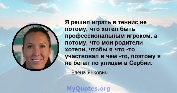 Я решил играть в теннис не потому, что хотел быть профессиональным игроком, а потому, что мои родители хотели, чтобы я что -то участвовал в чем -то, поэтому я не бегал по улицам в Сербии.