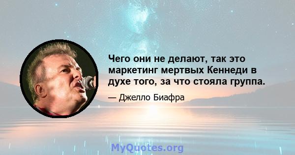 Чего они не делают, так это маркетинг мертвых Кеннеди в духе того, за что стояла группа.