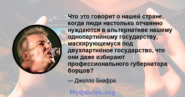 Что это говорит о нашей стране, когда люди настолько отчаянно нуждаются в альтернативе нашему однопартийному государству, маскирующемуся под двухпартийное государство, что они даже избирают профессионального губернатора 