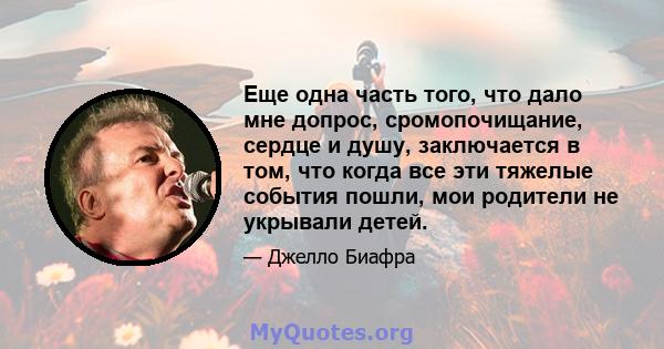 Еще одна часть того, что дало мне допрос, сромопочищание, сердце и душу, заключается в том, что когда все эти тяжелые события пошли, мои родители не укрывали детей.