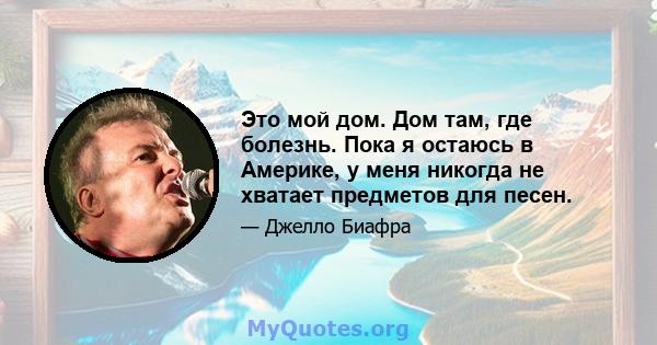 Это мой дом. Дом там, где болезнь. Пока я остаюсь в Америке, у меня никогда не хватает предметов для песен.