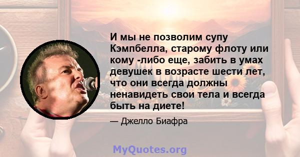 И мы не позволим супу Кэмпбелла, старому флоту или кому -либо еще, забить в умах девушек в возрасте шести лет, что они всегда должны ненавидеть свои тела и всегда быть на диете!