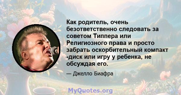 Как родитель, очень безответственно следовать за советом Типпера или Религиозного права и просто забрать оскорбительный компакт -диск или игру у ребенка, не обсуждая его.