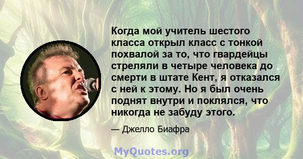 Когда мой учитель шестого класса открыл класс с тонкой похвалой за то, что гвардейцы стреляли в четыре человека до смерти в штате Кент, я отказался с ней к этому. Но я был очень поднят внутри и поклялся, что никогда не