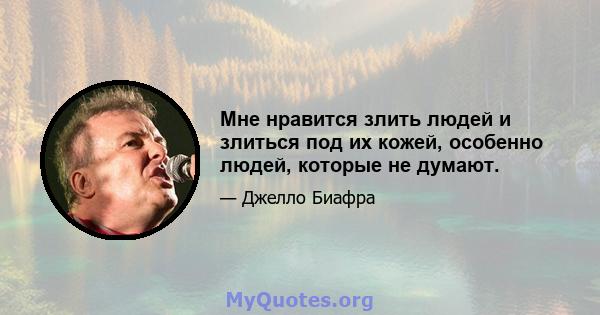 Мне нравится злить людей и злиться под их кожей, особенно людей, которые не думают.