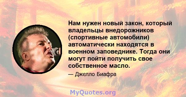 Нам нужен новый закон, который владельцы внедорожников (спортивные автомобили) автоматически находятся в военном заповеднике. Тогда они могут пойти получить свое собственное масло.