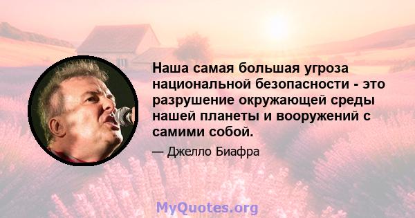 Наша самая большая угроза национальной безопасности - это разрушение окружающей среды нашей планеты и вооружений с самими собой.